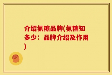 介绍氨糖品牌(氨糖知多少：品牌介绍及作用)