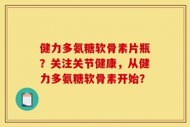 健力多氨糖软骨素片瓶？关注关节健康，从健力多氨糖软骨素开始？