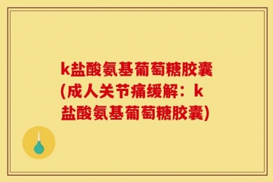 k盐酸氨基葡萄糖胶囊(成人关节痛缓解：k盐酸氨基葡萄糖胶囊)
