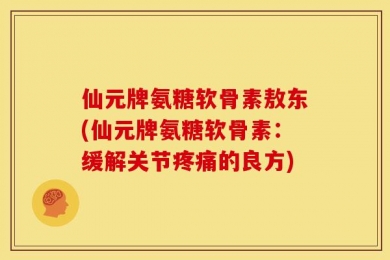 仙元牌氨糖软骨素敖东(仙元牌氨糖软骨素：缓解关节疼痛的良方)