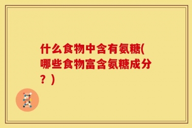 什么食物中含有氨糖(哪些食物富含氨糖成分？)