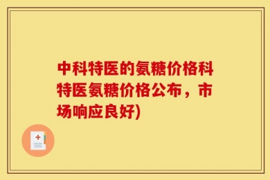 中科特医的氨糖价格科特医氨糖价格公布，市场响应良好)