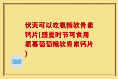 伏天可以吃氨糖软骨素钙片(盛夏时节可食用氨基葡萄糖软骨素钙片)