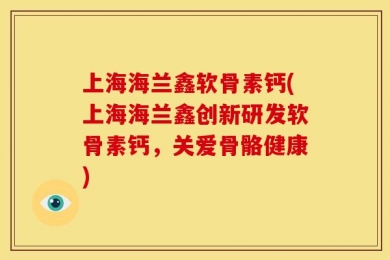 上海海兰鑫软骨素钙(上海海兰鑫创新研发软骨素钙，关爱骨骼健康)