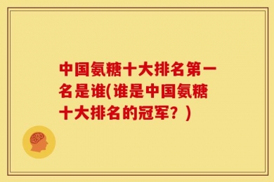 中国氨糖十大排名第一名是谁(谁是中国氨糖十大排名的冠军？)