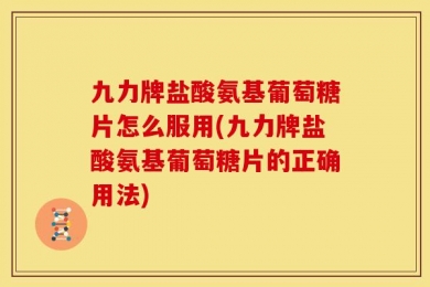 九力牌盐酸氨基葡萄糖片怎么服用(九力牌盐酸氨基葡萄糖片的正确用法)