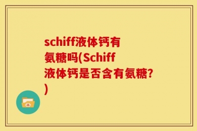 schiff液体钙有氨糖吗(Schiff液体钙是否含有氨糖？)