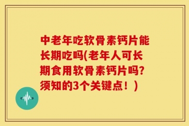 中老年吃软骨素钙片能长期吃吗(老年人可长期食用软骨素钙片吗？须知的3个关键点！)