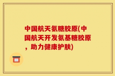 中国航天氨糖胶原(中国航天开发氨基糖胶原，助力健康护肤)