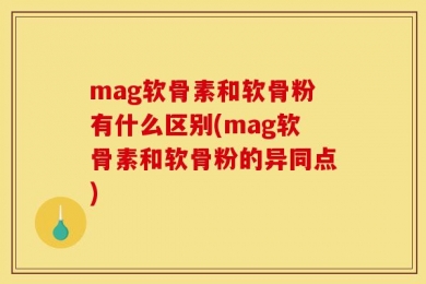 mag软骨素和软骨粉有什么区别(mag软骨素和软骨粉的异同点)
