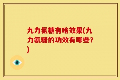 九力氨糖有啥效果(九力氨糖的功效有哪些？)