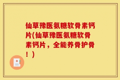 仙草豫医氨糖软骨素钙片(仙草豫医氨糖软骨素钙片，全能养骨护骨！)