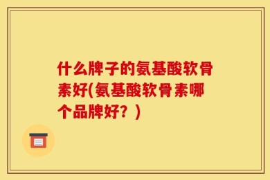 什么牌子的氨基酸软骨素好(氨基酸软骨素哪个品牌好？)