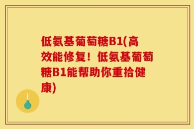 低氨基葡萄糖B1(高效能修复！低氨基葡萄糖B1能帮助你重拾健康)