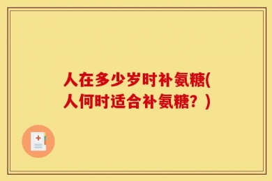 人在多少岁时补氨糖(人何时适合补氨糖？)