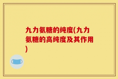 九力氨糖的纯度(九力氨糖的高纯度及其作用)