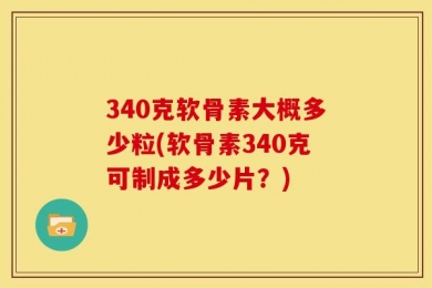 340克软骨素大概多少粒(软骨素340克可制成多少片？)