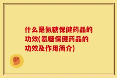 什么是氨糖保健药品的功效(氨糖保健药品的功效及作用简介)