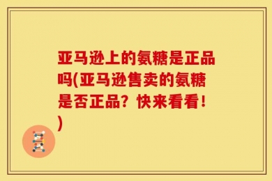 亚马逊上的氨糖是正品吗(亚马逊售卖的氨糖是否正品？快来看看！)