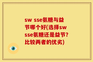 sw sse氨糖与益节哪个好(选择sw sse氨糖还是益节？比较两者的优劣)