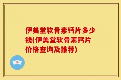 伊美堂软骨素钙片多少钱(伊美堂软骨素钙片价格查询及推荐)