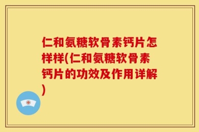 仁和氨糖软骨素钙片怎样样(仁和氨糖软骨素钙片的功效及作用详解)