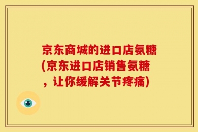 京东商城的进口店氨糖(京东进口店销售氨糖，让你缓解关节疼痛)