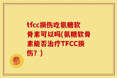tfcc损伤吃氨糖软骨素可以吗(氨糖软骨素能否治疗TFCC损伤？)