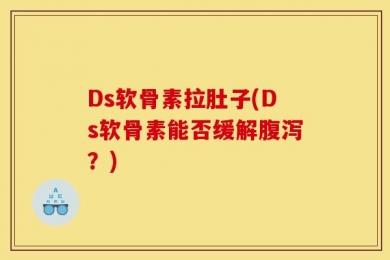 Ds软骨素拉肚子(Ds软骨素能否缓解腹泻？)