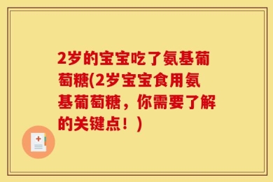 2岁的宝宝吃了氨基葡萄糖(2岁宝宝食用氨基葡萄糖，你需要了解的关键点！)