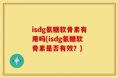 isdg氨糖软骨素有用吗(isdg氨糖软骨素是否有效？)
