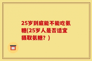 25岁到底能不能吃氨糖(25岁人是否适宜摄取氨糖？)
