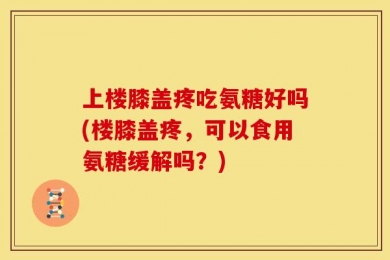 上楼膝盖疼吃氨糖好吗(楼膝盖疼，可以食用氨糖缓解吗？)