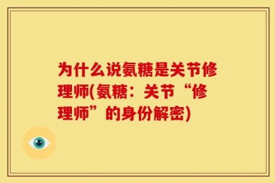 为什么说氨糖是关节修理师(氨糖：关节“修理师”的身份解密)