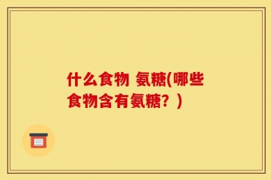 什么食物 氨糖(哪些食物含有氨糖？)