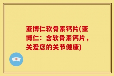 亚博仁软骨素钙片(亚博仁：含软骨素钙片，关爱您的关节健康)