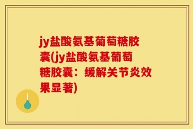 jy盐酸氨基葡萄糖胶囊(jy盐酸氨基葡萄糖胶囊：缓解关节炎效果显著)