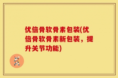 优倍骨软骨素包装(优倍骨软骨素新包装，提升关节功能)