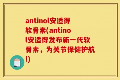 antinol安适得软骨素(antinol安适得发布新一代软骨素，为关节保健护航!)