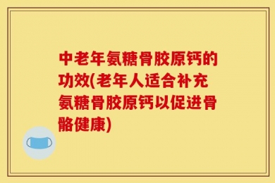 中老年氨糖骨胶原钙的功效(老年人适合补充氨糖骨胶原钙以促进骨骼健康)