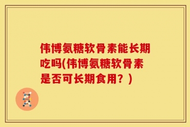 伟博氨糖软骨素能长期吃吗(伟博氨糖软骨素是否可长期食用？)