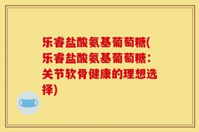 乐睿盐酸氨基葡萄糖(乐睿盐酸氨基葡萄糖：关节软骨健康的理想选择)