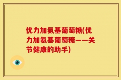 优力加氨基葡萄糖(优力加氨基葡萄糖——关节健康的助手)