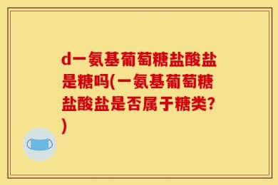 d一氨基葡萄糖盐酸盐是糖吗(一氨基葡萄糖盐酸盐是否属于糖类？)