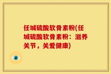 任城硫酸软骨素粉(任城硫酸软骨素粉：滋养关节，关爱健康)