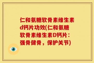 仁和氨糖软骨素维生素d钙片功效(仁和氨糖软骨素维生素D钙片：强骨健骨，保护关节)