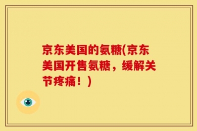 京东美国的氨糖(京东美国开售氨糖，缓解关节疼痛！)