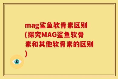 mag鲨鱼软骨素区别(探究MAG鲨鱼软骨素和其他软骨素的区别)