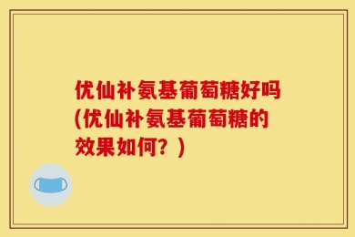 优仙补氨基葡萄糖好吗(优仙补氨基葡萄糖的效果如何？)