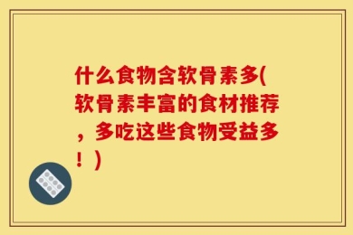什么食物含软骨素多(软骨素丰富的食材推荐，多吃这些食物受益多！)